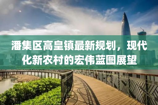 潘集区高皇镇最新规划，现代化新农村的宏伟蓝图展望
