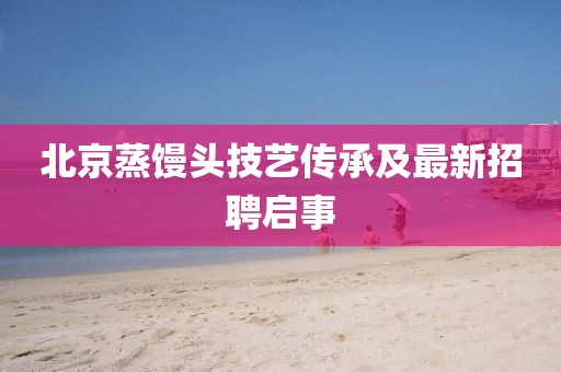 北京蒸馒头技艺传承及最新招聘启事