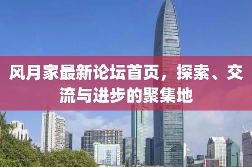 风月家最新论坛首页，探索、交流与进步的聚集地