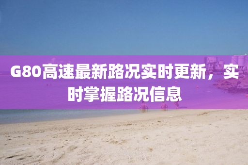 G80高速最新路况实时更新，实时掌握路况信息
