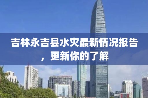吉林永吉县水灾最新情况报告，更新你的了解