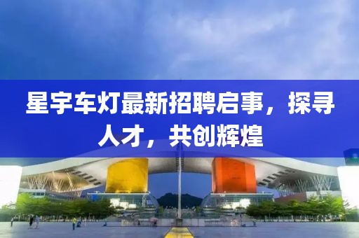 星宇车灯最新招聘启事，探寻人才，共创辉煌