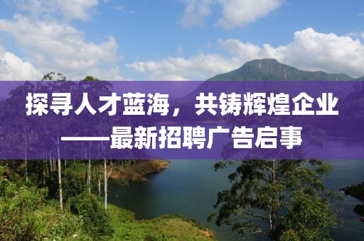 探寻人才蓝海，共铸辉煌企业——最新招聘广告启事