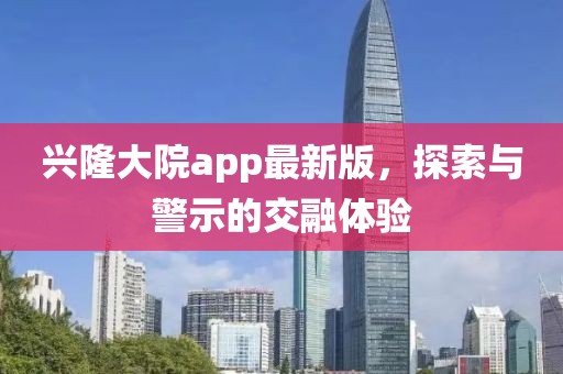兴隆大院app最新版，探索与警示的交融体验
