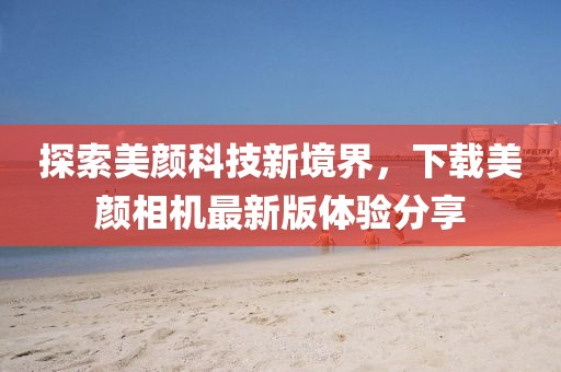 探索美颜科技新境界，下载美颜相机最新版体验分享