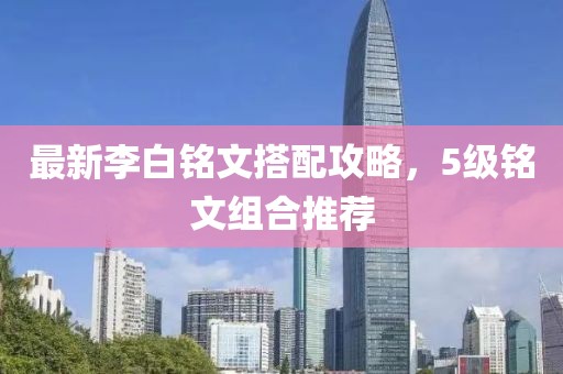 最新李白铭文搭配攻略，5级铭文组合推荐