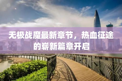 无极战魔最新章节，热血征途的崭新篇章开启