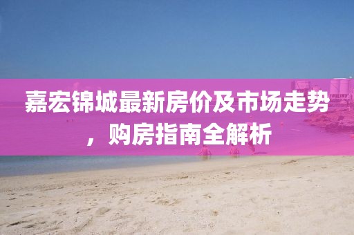 嘉宏锦城最新房价及市场走势，购房指南全解析