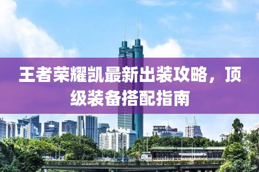 王者荣耀凯最新出装攻略，顶级装备搭配指南