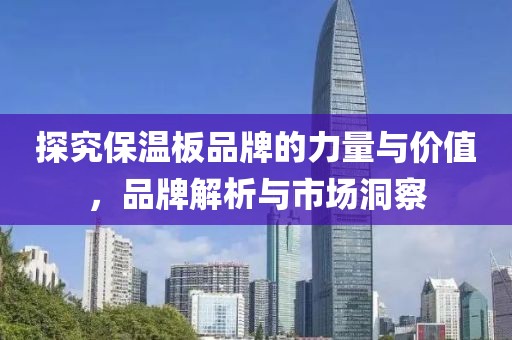 探究保温板品牌的力量与价值，品牌解析与市场洞察