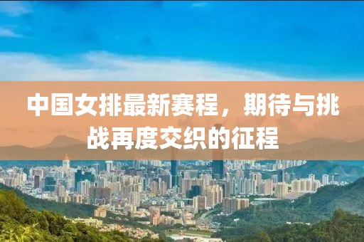 中国女排最新赛程，期待与挑战再度交织的征程