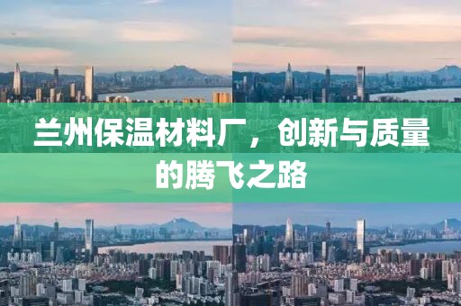 兰州保温材料厂，创新与质量的腾飞之路