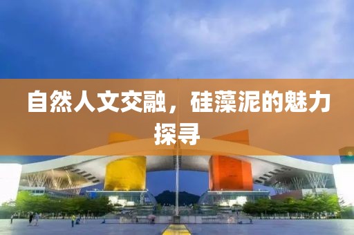 自然人文交融，硅藻泥的魅力探寻