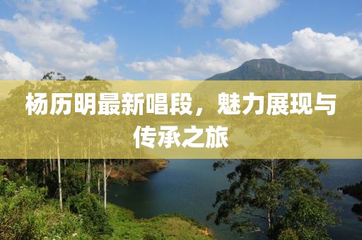 杨历明最新唱段，魅力展现与传承之旅