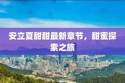 安立夏甜甜最新章节，甜蜜探索之旅