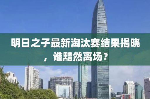 明日之子最新淘汰赛结果揭晓，谁黯然离场？