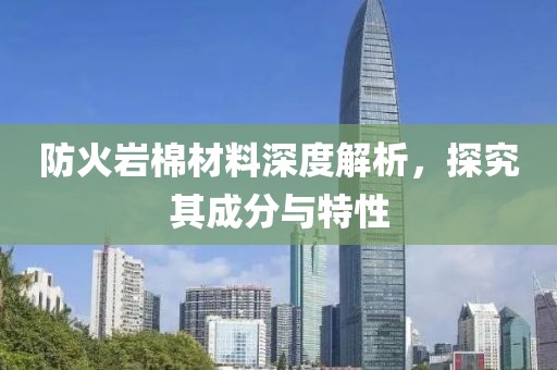 防火岩棉材料深度解析，探究其成分与特性