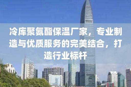 冷库聚氨酯保温厂家，专业制造与优质服务的完美结合，打造行业标杆