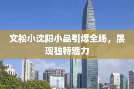 文松小沈阳小品引爆全场，展现独特魅力