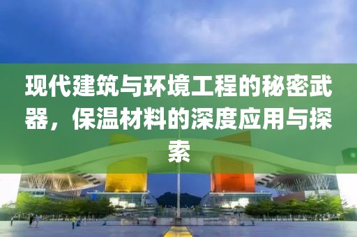 现代建筑与环境工程的秘密武器，保温材料的深度应用与探索