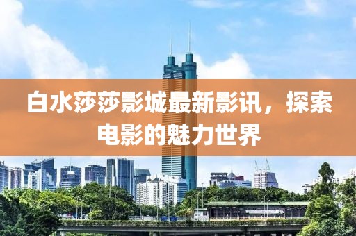 白水莎莎影城最新影讯，探索电影的魅力世界