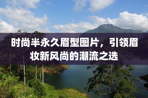 时尚半永久眉型图片，引领眉妆新风尚的潮流之选