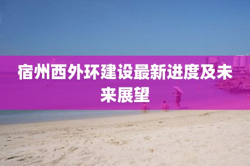 宿州西外环建设最新进度及未来展望