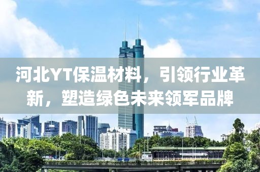河北YT保温材料，引领行业革新，塑造绿色未来领军品牌