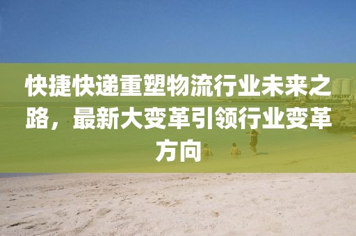 快捷快递重塑物流行业未来之路，最新大变革引领行业变革方向