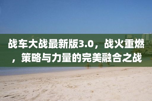 战车大战最新版3.0，战火重燃，策略与力量的完美融合之战