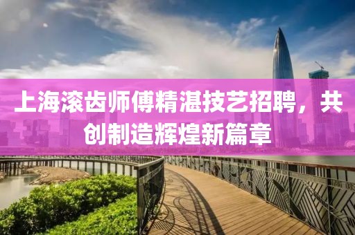 上海滚齿师傅精湛技艺招聘，共创制造辉煌新篇章