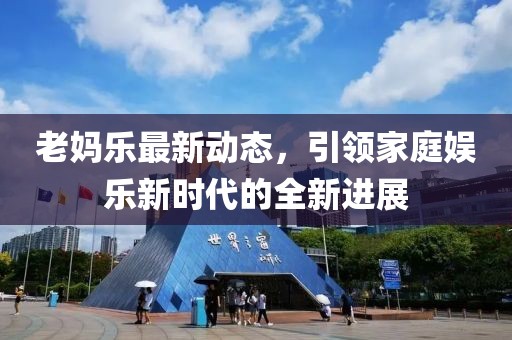 老妈乐最新动态，引领家庭娱乐新时代的全新进展