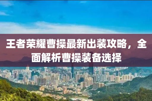 王者荣耀曹操最新出装攻略，全面解析曹操装备选择