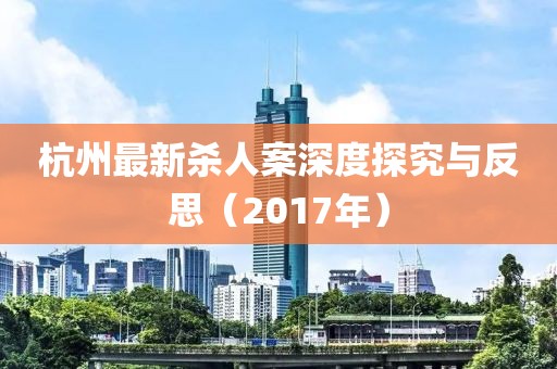 杭州最新杀人案深度探究与反思（2017年）