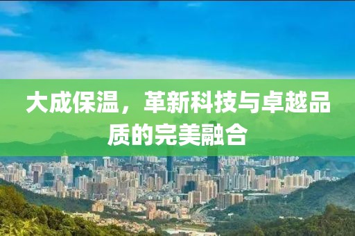 大成保温，革新科技与卓越品质的完美融合