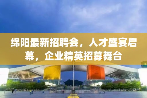 绵阳最新招聘会，人才盛宴启幕，企业精英招募舞台