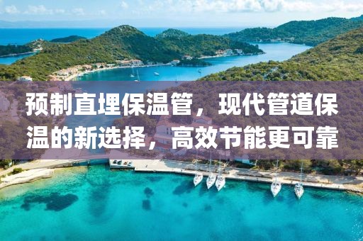 预制直埋保温管，现代管道保温的新选择，高效节能更可靠