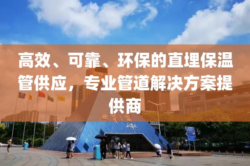 高效、可靠、环保的直埋保温管供应，专业管道解决方案提供商