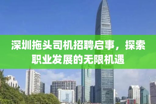 深圳拖头司机招聘启事，探索职业发展的无限机遇