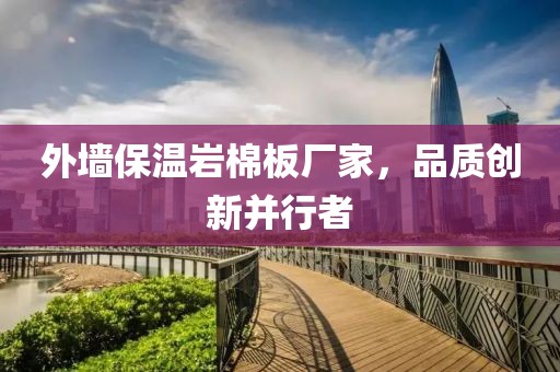 外墙保温岩棉板厂家，品质创新并行者