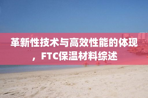 革新性技术与高效性能的体现，FTC保温材料综述