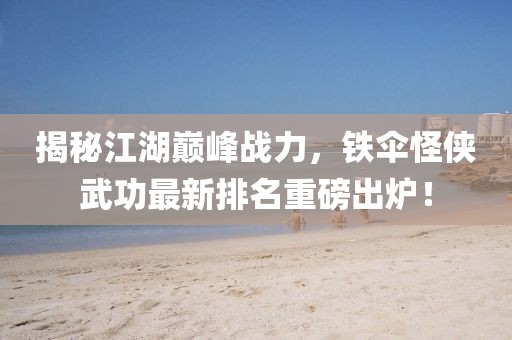 揭秘江湖巅峰战力，铁伞怪侠武功最新排名重磅出炉！