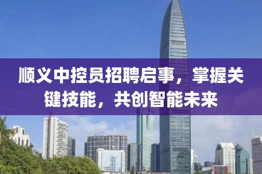 顺义中控员招聘启事，掌握关键技能，共创智能未来