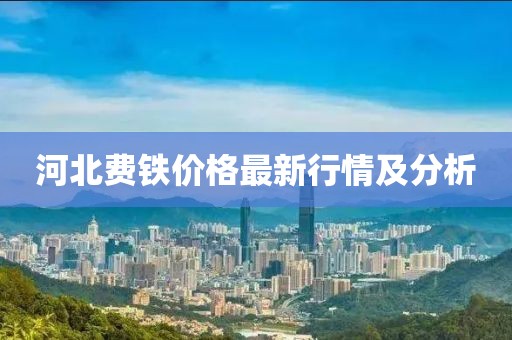 河北费铁价格最新行情及分析