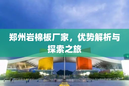 郑州岩棉板厂家，优势解析与探索之旅