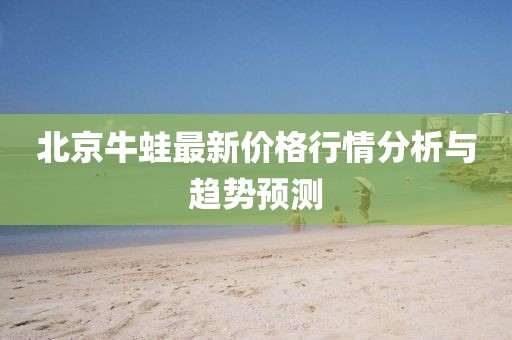 北京牛蛙最新价格行情分析与趋势预测