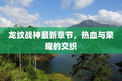 龙纹战神最新章节，热血与荣耀的交织