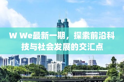 W We最新一期，探索前沿科技与社会发展的交汇点