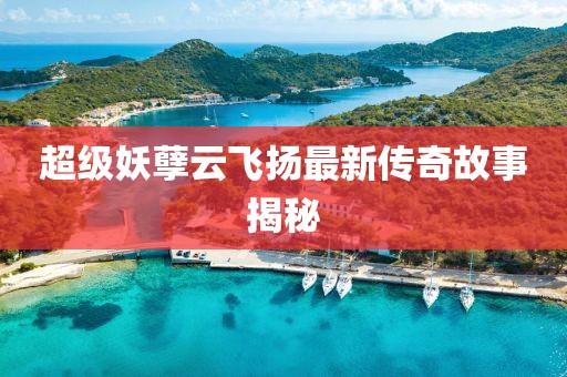 超级妖孽云飞扬最新传奇故事揭秘