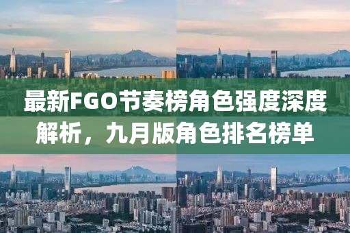 最新FGO节奏榜角色强度深度解析，九月版角色排名榜单